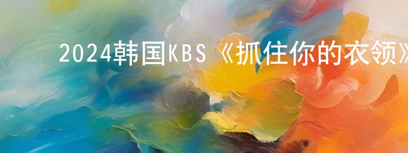 ﻿蔡银花的网络影视资源,﻿2024韩国KBS《抓住你的衣领》第16集[韩语中字]迅雷下载_电影天堂